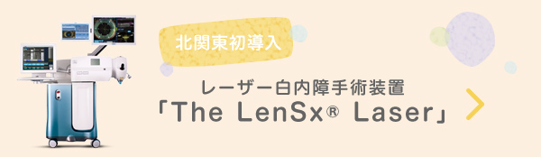北関東初導入 レーザー白内障手術装置「The LenSx® Laser」フェムトセカンドレーザーを用いた新しい白内障手術装置「The LenSx® Laser(レンズエックス)」を導入し、多焦点眼内レンズの手術を中心に使用しています。